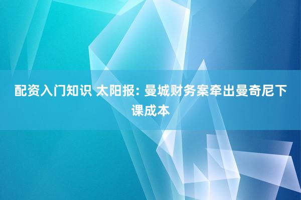 配资入门知识 太阳报: 曼城财务案牵出曼奇尼下课成本