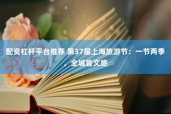 配资杠杆平台推荐 第37届上海旅游节：一节两季，全城皆文旅
