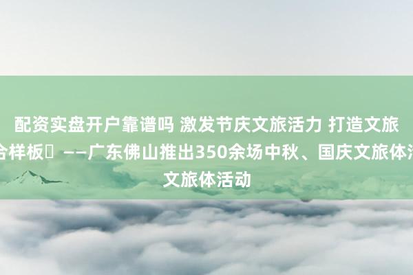 配资实盘开户靠谱吗 激发节庆文旅活力 打造文旅融合样板​——广东佛山推出350余场中秋、国庆文旅体活动