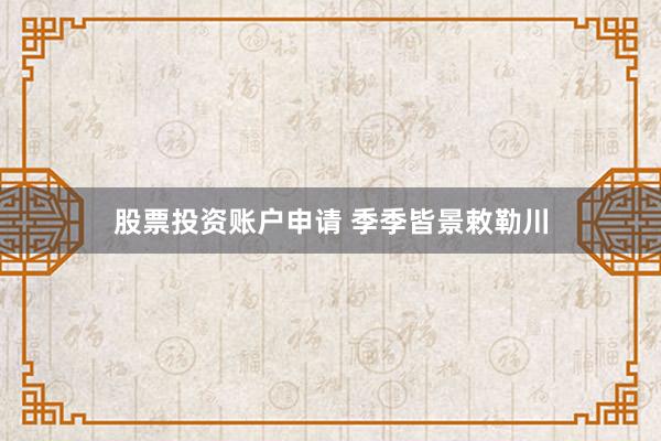 股票投资账户申请 季季皆景敕勒川