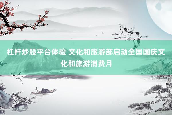 杠杆炒股平台体验 文化和旅游部启动全国国庆文化和旅游消费月