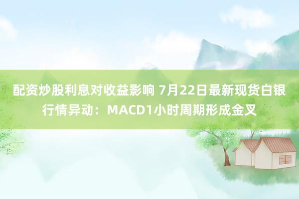 配资炒股利息对收益影响 7月22日最新现货白银行情异动：MACD1小时周期形成金叉