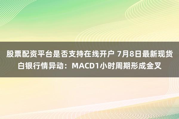 股票配资平台是否支持在线开户 7月8日最新现货白银行情异动：MACD1小时周期形成金叉