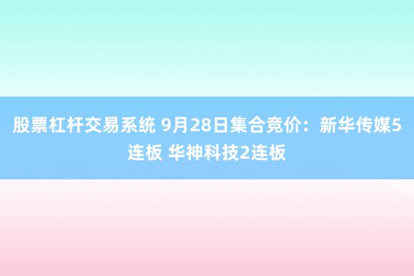 股票杠杆交易系统 9月28日集合竞价：新华传媒5连板 华神科技2连板