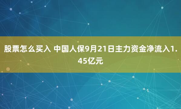 股票怎么买入 中国人保9月21日主力资金净流入1.45亿元