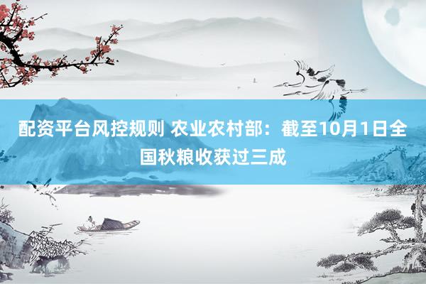 配资平台风控规则 农业农村部：截至10月1日全国秋粮收获过三成