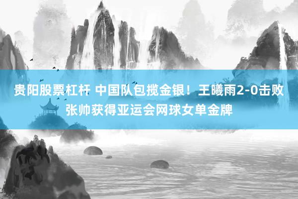 贵阳股票杠杆 中国队包揽金银！王曦雨2-0击败张帅获得亚运会网球女单金牌