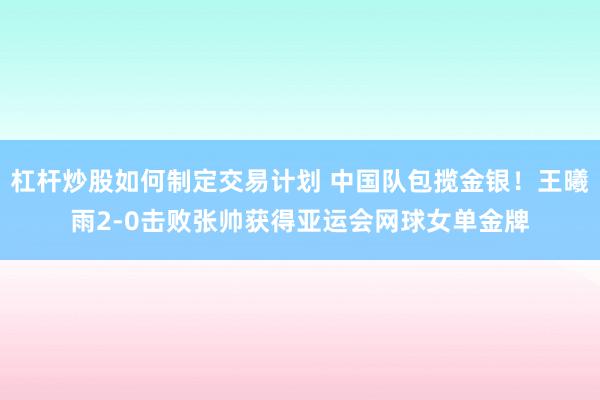 杠杆炒股如何制定交易计划 中国队包揽金银！王曦雨2-0击败张帅获得亚运会网球女单金牌