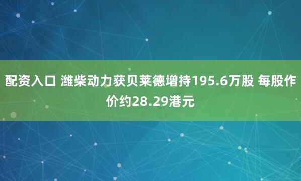 配资入口 潍柴动力获贝莱德增持195.6万股 每股作价约28.29港元