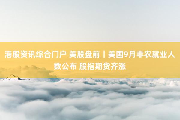 港股资讯综合门户 美股盘前丨美国9月非农就业人数公布 股指期货齐涨