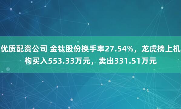 优质配资公司 金钛股份换手率27.54%，龙虎榜上机构买入553.33万元，卖出331.51万元