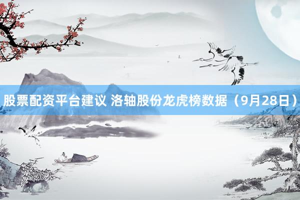 股票配资平台建议 洛轴股份龙虎榜数据（9月28日）