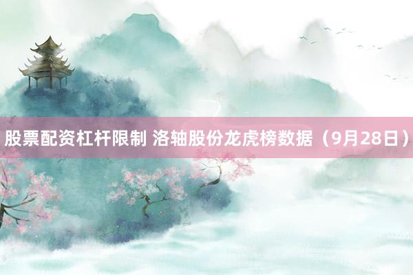 股票配资杠杆限制 洛轴股份龙虎榜数据（9月28日）