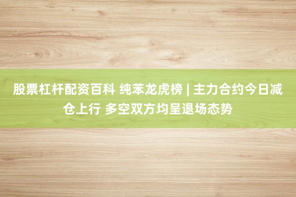 股票杠杆配资百科 纯苯龙虎榜 | 主力合约今日减仓上行 多空双方均呈退场态势