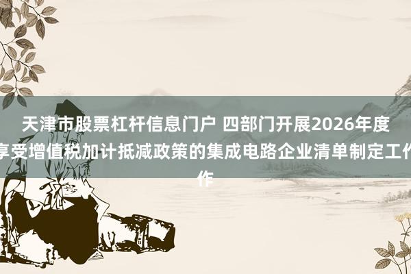 天津市股票杠杆信息门户 四部门开展2026年度享受增值税加计抵减政策的集成电路企业清单制定工作