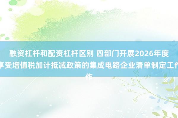 融资杠杆和配资杠杆区别 四部门开展2026年度享受增值税加计抵减政策的集成电路企业清单制定工作