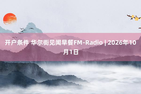 开户条件 华尔街见闻早餐FM-Radio | 2026年10月1日