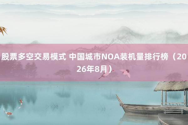 股票多空交易模式 中国城市NOA装机量排行榜（2026年8月）