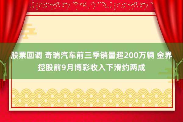 股票回调 奇瑞汽车前三季销量超200万辆 金界控股前9月博彩收入下滑约两成