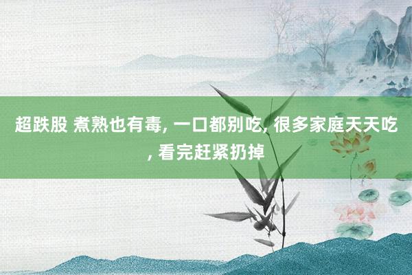 超跌股 煮熟也有毒, 一口都别吃, 很多家庭天天吃, 看完赶紧扔掉