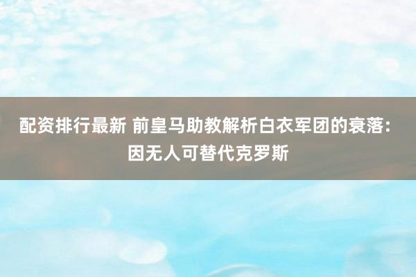 配资排行最新 前皇马助教解析白衣军团的衰落: 因无人可替代克罗斯