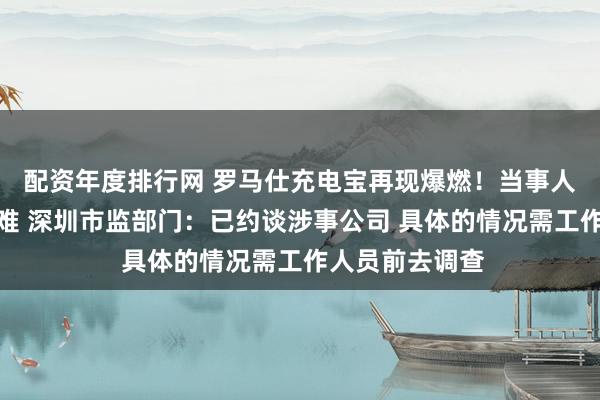 配资年度排行网 罗马仕充电宝再现爆燃！当事人称联系厂家困难 深圳市监部门：已约谈涉事公司 具体的情况需工作人员前去调查