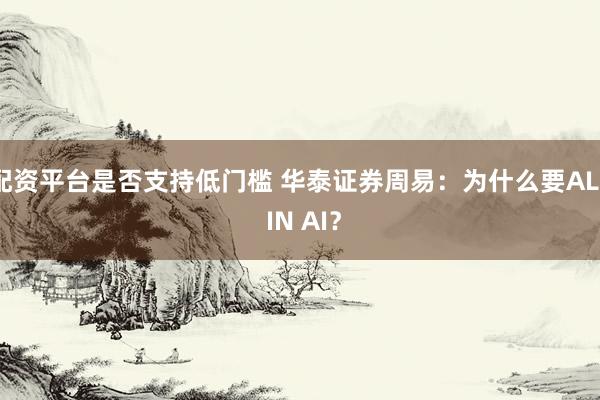 配资平台是否支持低门槛 华泰证券周易：为什么要ALL IN AI？