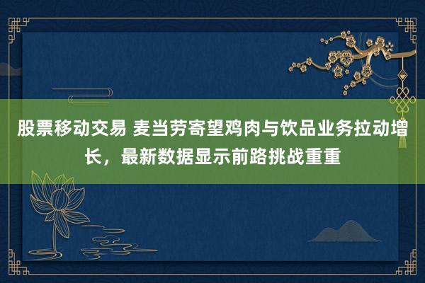 股票移动交易 麦当劳寄望鸡肉与饮品业务拉动增长，最新数据显示前路挑战重重