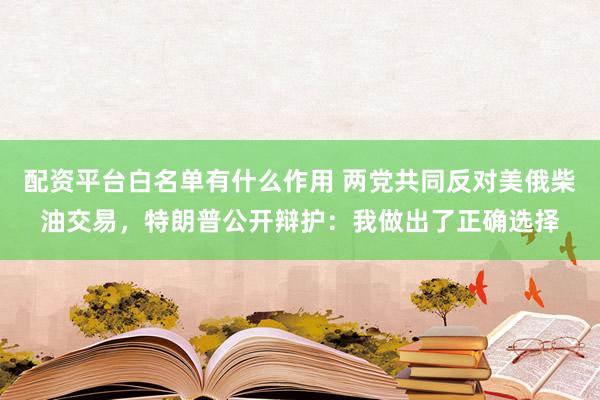 配资平台白名单有什么作用 两党共同反对美俄柴油交易，特朗普公开辩护：我做出了正确选择