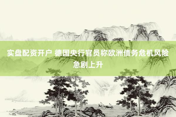 实盘配资开户 德国央行官员称欧洲债务危机风险急剧上升