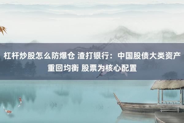杠杆炒股怎么防爆仓 渣打银行：中国股债大类资产重回均衡 股票为核心配置