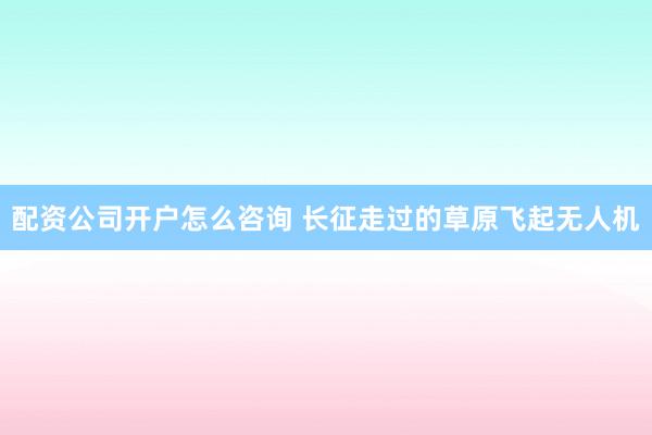 配资公司开户怎么咨询 长征走过的草原飞起无人机
