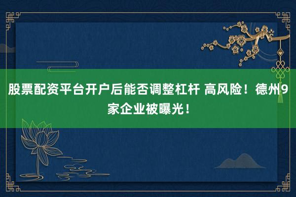 股票配资平台开户后能否调整杠杆 高风险！德州9家企业被曝光！