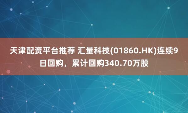 天津配资平台推荐 汇量科技(01860.HK)连续9日回购，累计回购340.70万股