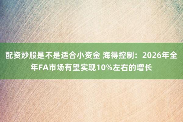 配资炒股是不是适合小资金 海得控制：2026年全年FA市场有望实现10%左右的增长