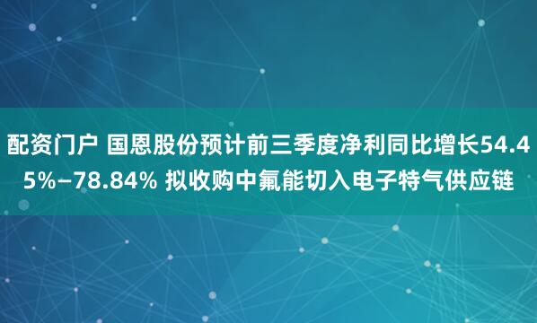 配资门户 国恩股份预计前三季度净利同比增长54.45%—78.84% 拟收购中氟能切入电子特气供应链