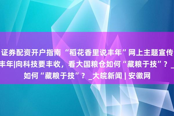 证券配资开户指南 “稻花香里说丰年”网上主题宣传活动  稻花香里说丰年|向科技要丰收，看大国粮仓如何“藏粮于技”？_大皖新闻 | 安徽网