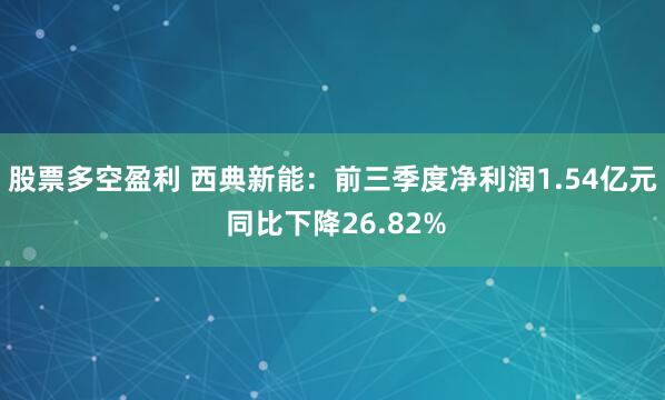股票多空盈利 西典新能：前三季度净利润1.54亿元 同比下降26.82%