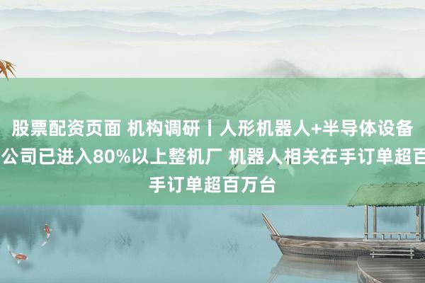 股票配资页面 机构调研丨人形机器人+半导体设备 这家公司已进入80%以上整机厂 机器人相关在手订单超百万台