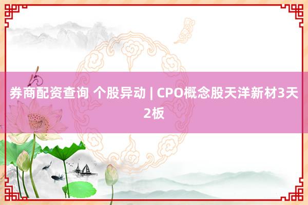 券商配资查询 个股异动 | CPO概念股天洋新材3天2板