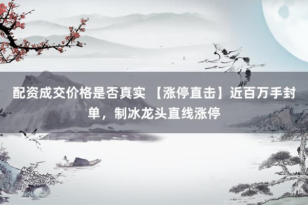 配资成交价格是否真实 【涨停直击】近百万手封单，制冰龙头直线涨停