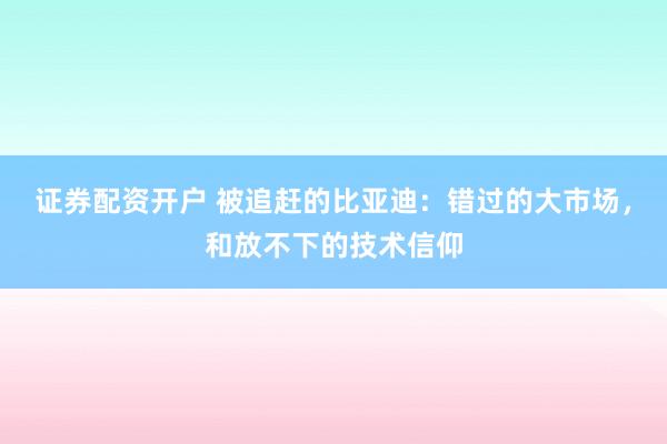 证券配资开户 被追赶的比亚迪：错过的大市场，和放不下的技术信仰