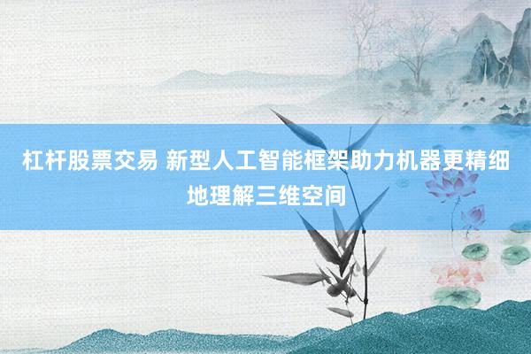 杠杆股票交易 新型人工智能框架助力机器更精细地理解三维空间