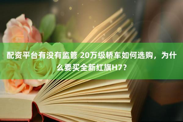 配资平台有没有监管 20万级轿车如何选购，为什么要买全新红旗H7？