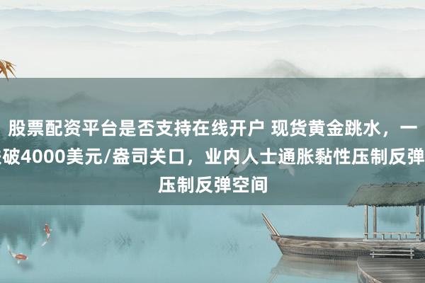 股票配资平台是否支持在线开户 现货黄金跳水，一度跌破4000美元/盎司关口，业内人士通胀黏性压制反弹空间