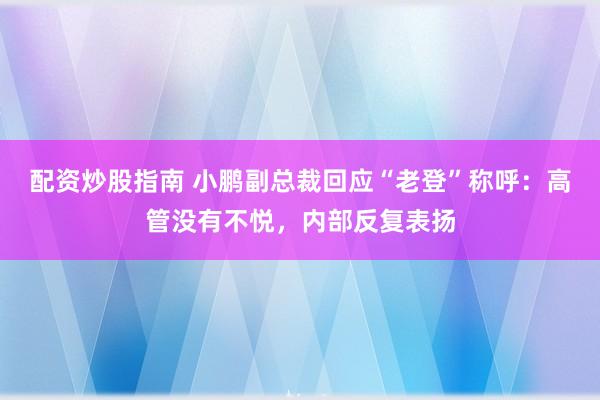 配资炒股指南 小鹏副总裁回应“老登”称呼:高管没有不悦,内部反复表扬