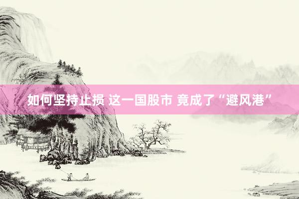 如何坚持止损 这一国股市 竟成了“避风港”