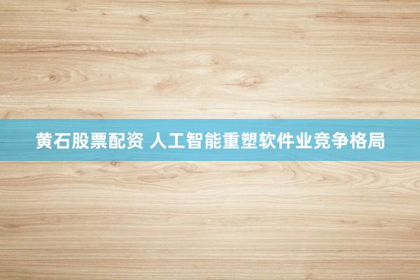 黄石股票配资 人工智能重塑软件业竞争格局