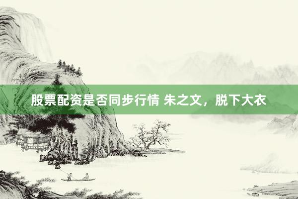 股票配资是否同步行情 朱之文，脱下大衣