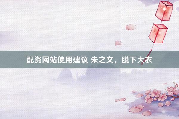 配资网站使用建议 朱之文，脱下大衣